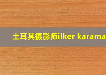 土耳其摄影师ilker karaman